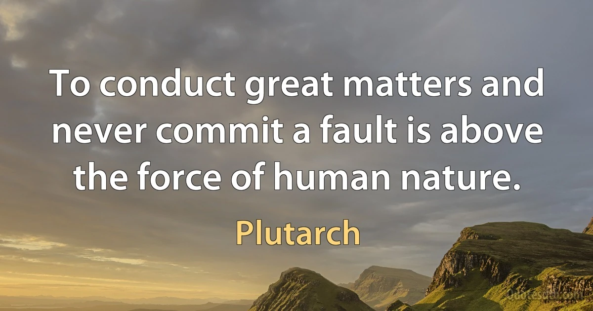 To conduct great matters and never commit a fault is above the force of human nature. (Plutarch)