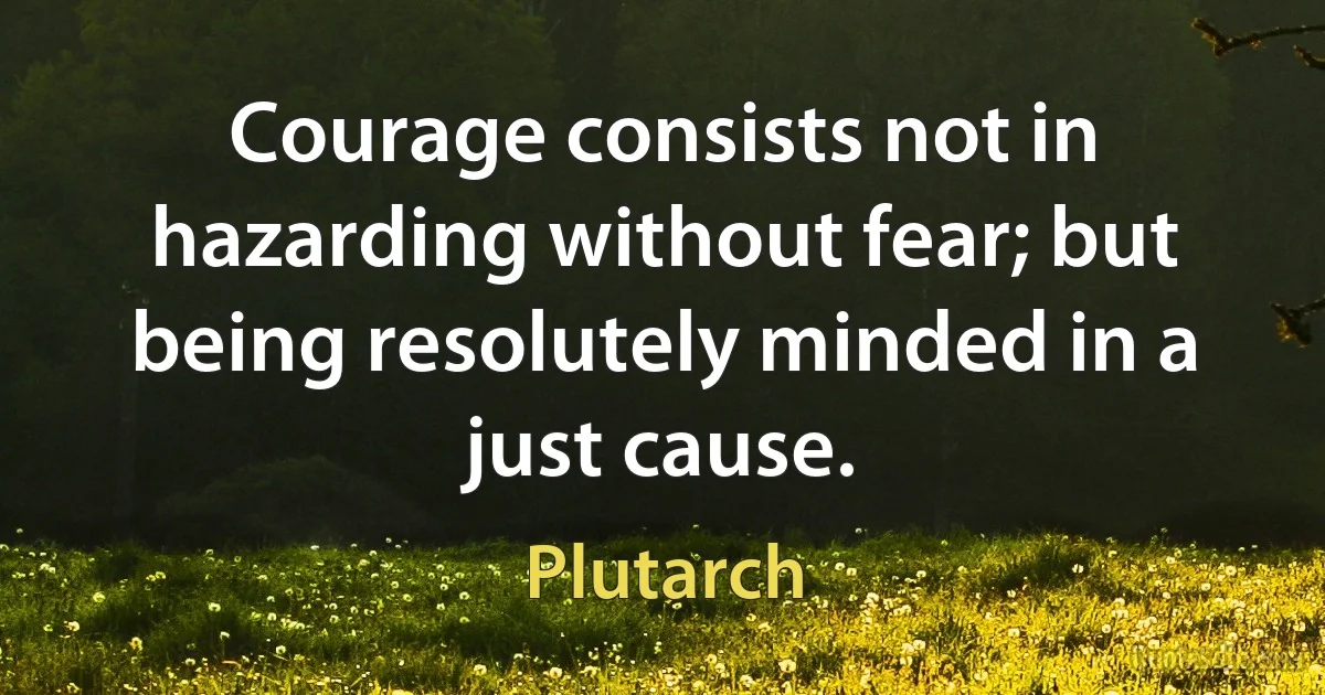 Courage consists not in hazarding without fear; but being resolutely minded in a just cause. (Plutarch)