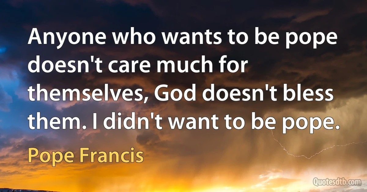 Anyone who wants to be pope doesn't care much for themselves, God doesn't bless them. I didn't want to be pope. (Pope Francis)