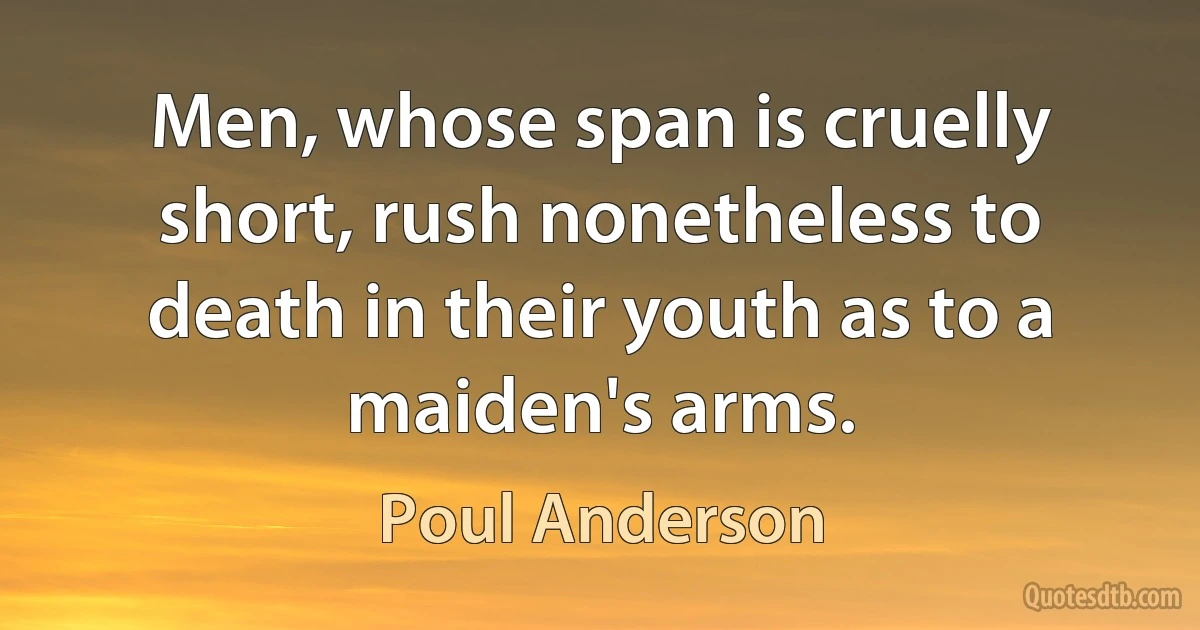 Men, whose span is cruelly short, rush nonetheless to death in their youth as to a maiden's arms. (Poul Anderson)