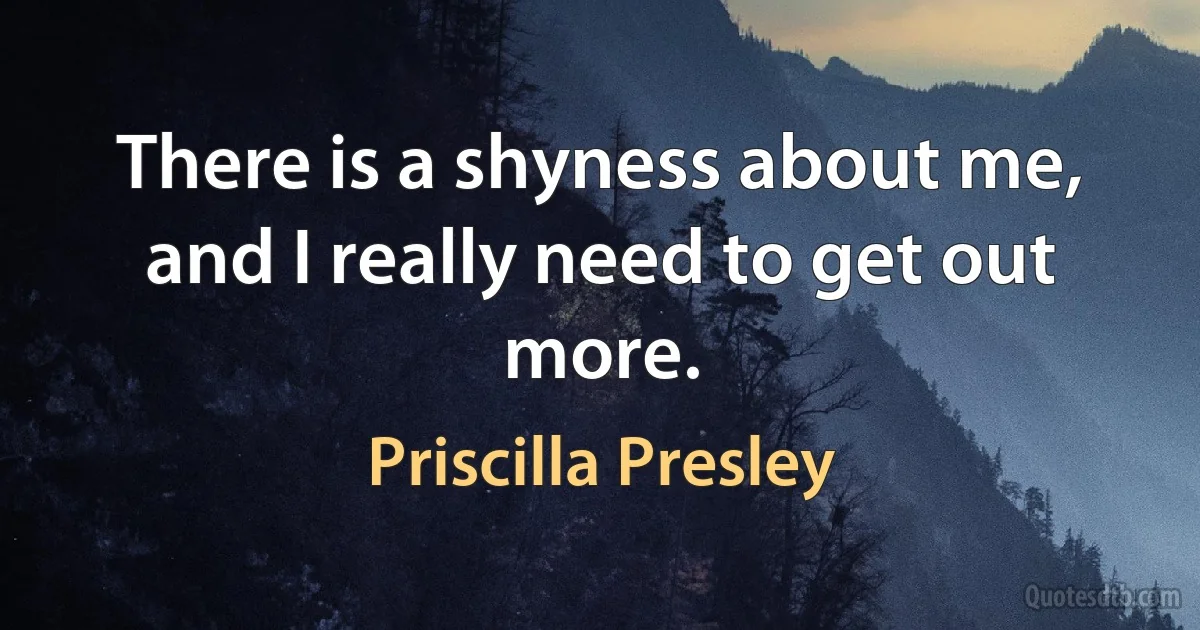 There is a shyness about me, and I really need to get out more. (Priscilla Presley)