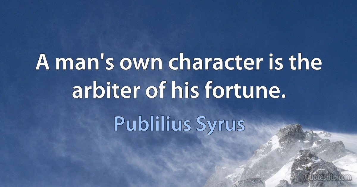 A man's own character is the arbiter of his fortune. (Publilius Syrus)