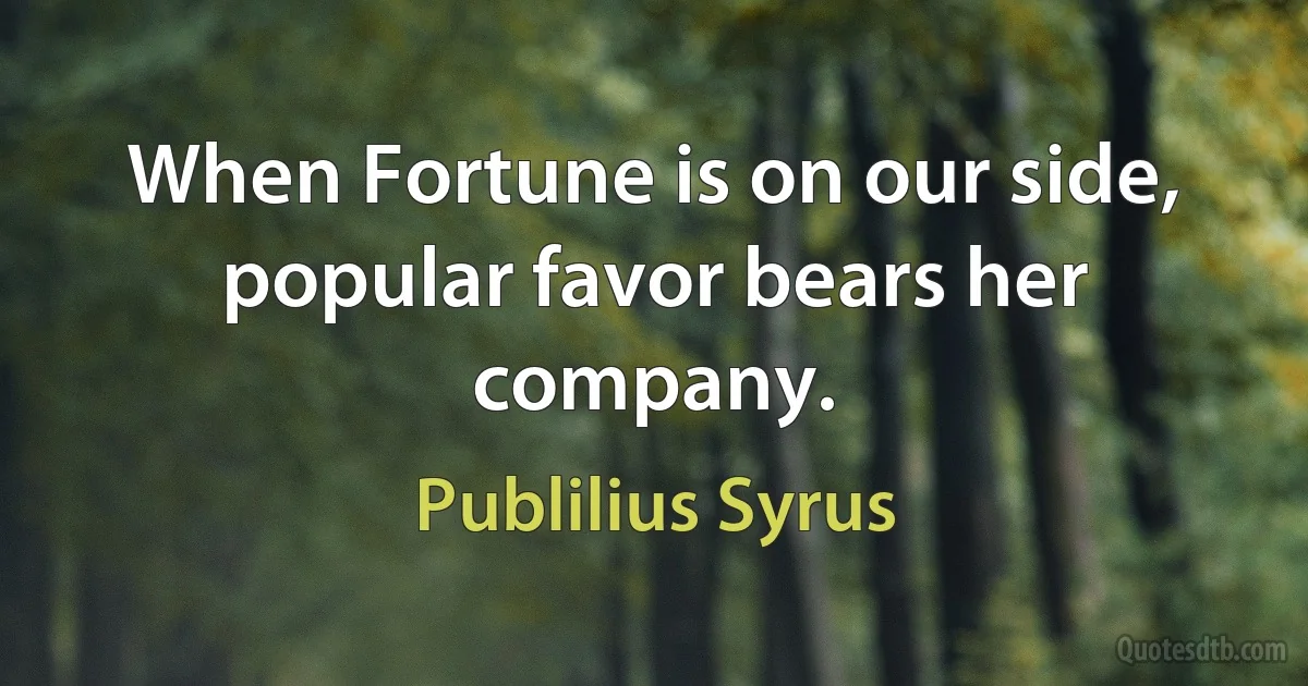 When Fortune is on our side, popular favor bears her company. (Publilius Syrus)