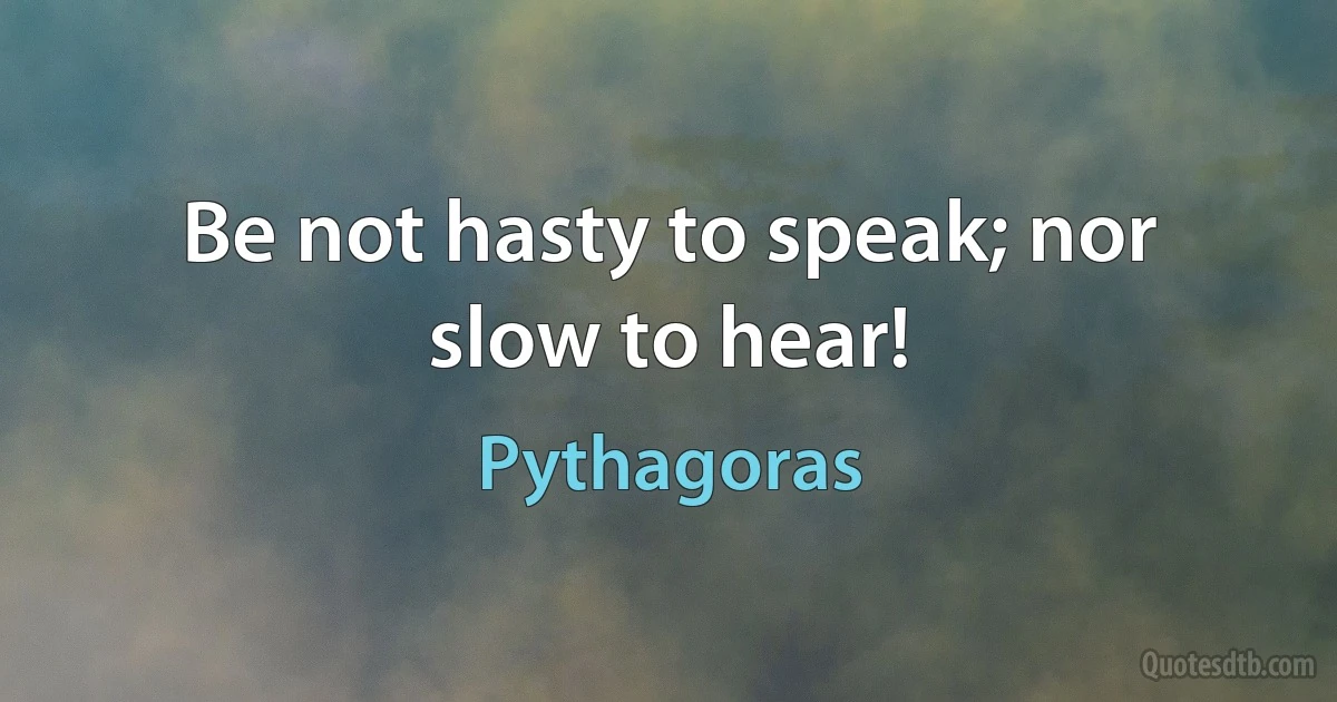 Be not hasty to speak; nor slow to hear! (Pythagoras)