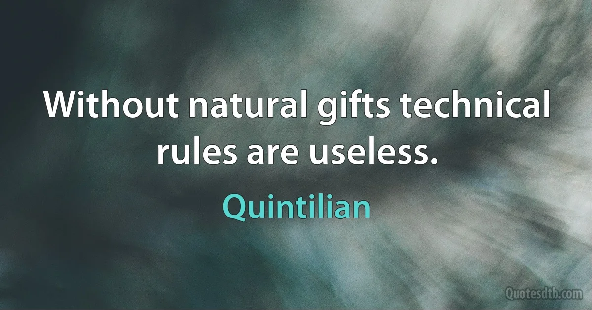 Without natural gifts technical rules are useless. (Quintilian)