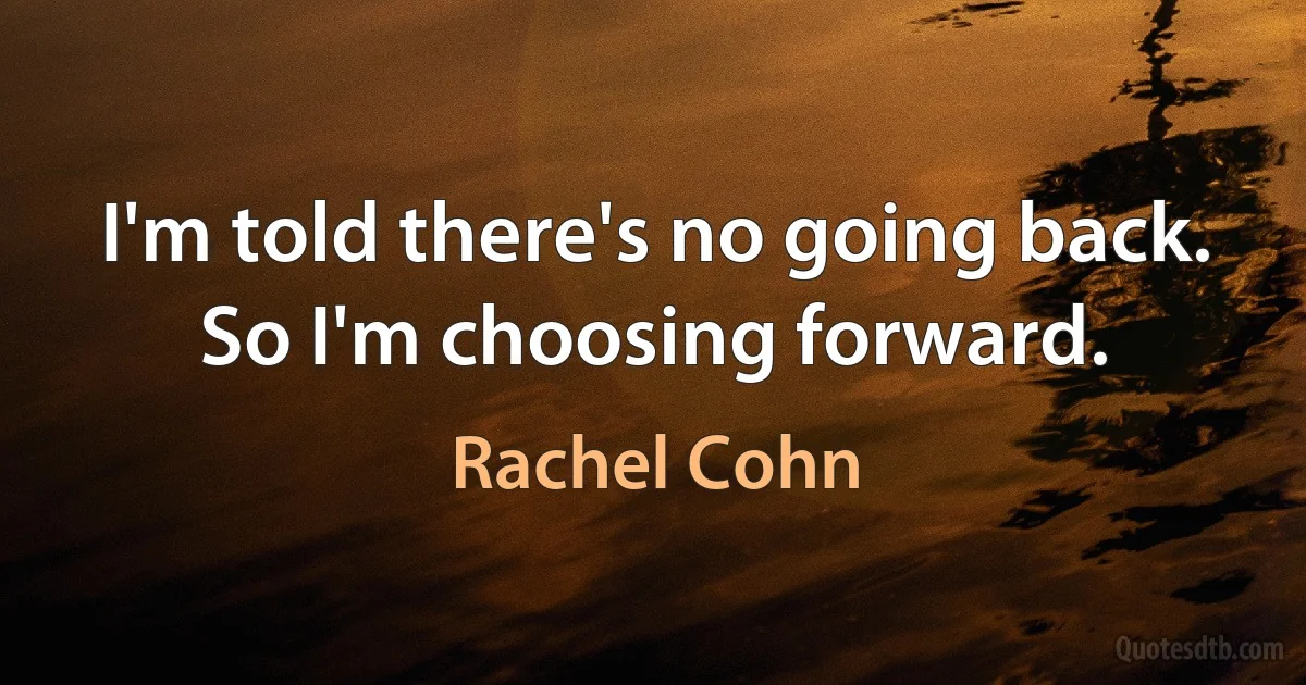 I'm told there's no going back. So I'm choosing forward. (Rachel Cohn)