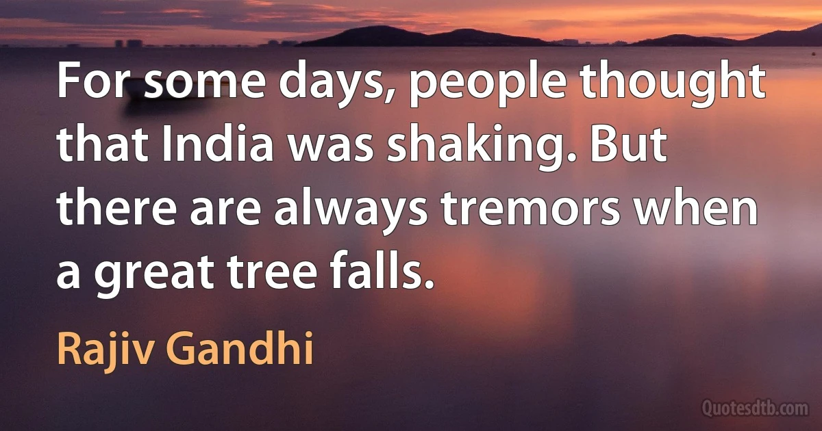 For some days, people thought that India was shaking. But there are always tremors when a great tree falls. (Rajiv Gandhi)