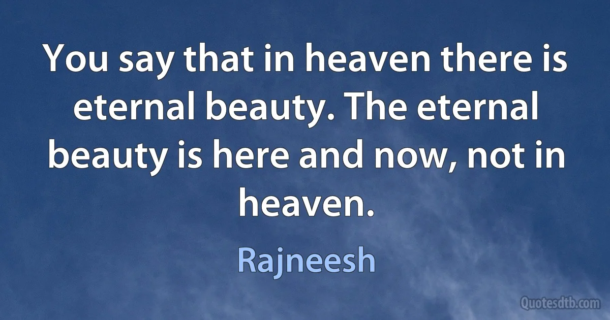 You say that in heaven there is eternal beauty. The eternal beauty is here and now, not in heaven. (Rajneesh)