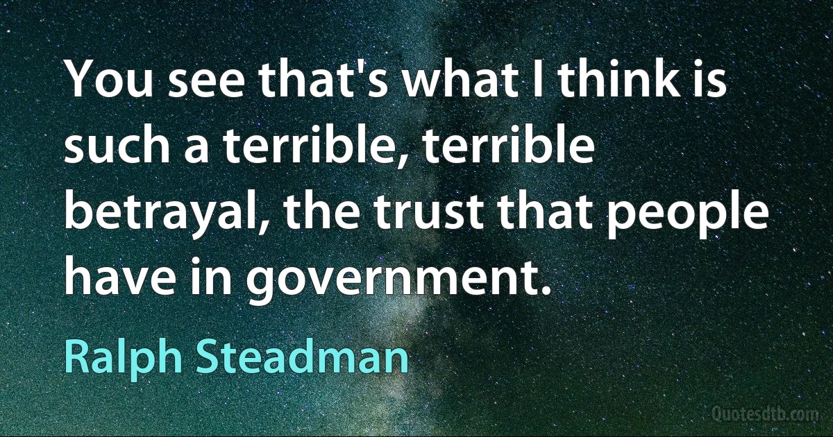 You see that's what I think is such a terrible, terrible betrayal, the trust that people have in government. (Ralph Steadman)