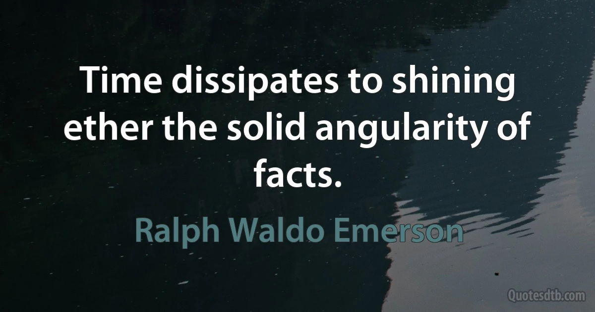 Time dissipates to shining ether the solid angularity of facts. (Ralph Waldo Emerson)