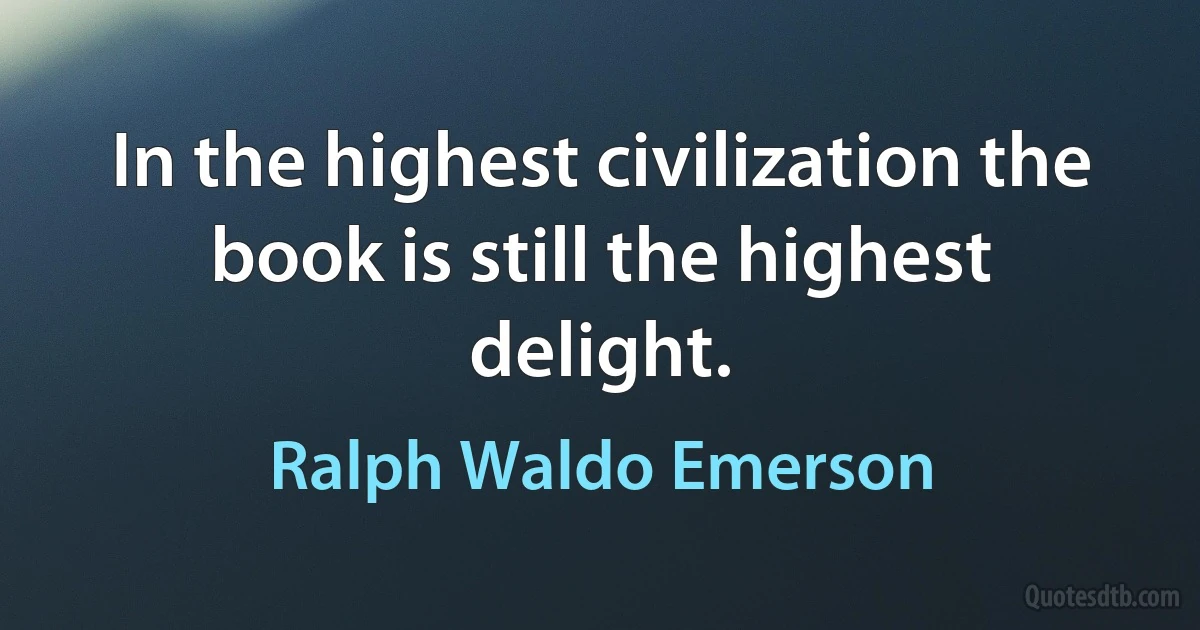 In the highest civilization the book is still the highest delight. (Ralph Waldo Emerson)