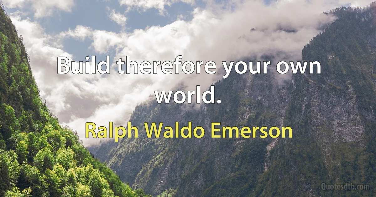 Build therefore your own world. (Ralph Waldo Emerson)