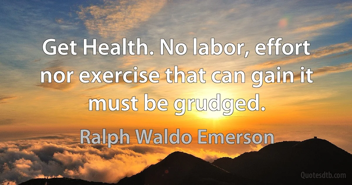 Get Health. No labor, effort nor exercise that can gain it must be grudged. (Ralph Waldo Emerson)