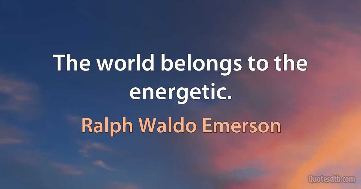 The world belongs to the energetic. (Ralph Waldo Emerson)