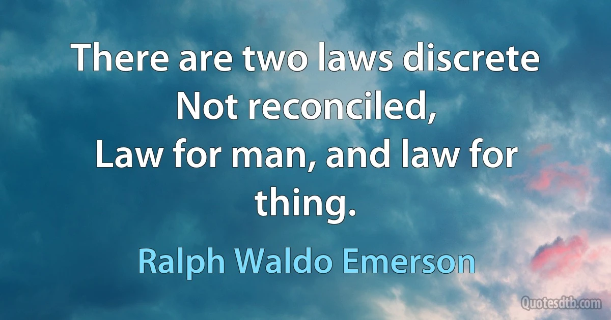 There are two laws discrete
Not reconciled,
Law for man, and law for thing. (Ralph Waldo Emerson)