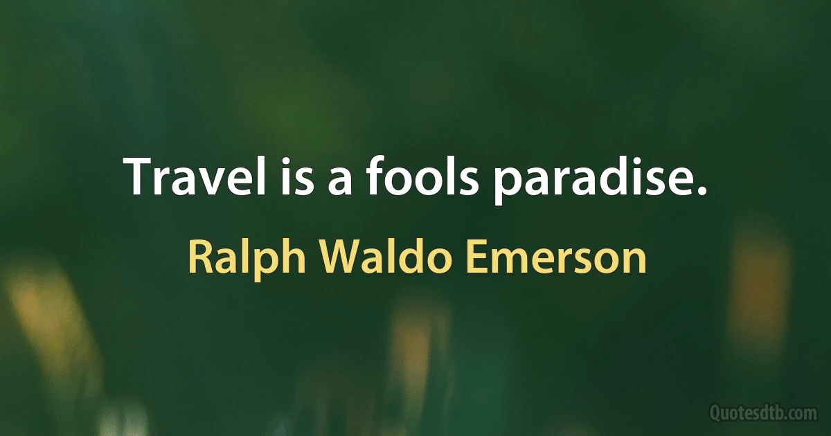 Travel is a fools paradise. (Ralph Waldo Emerson)