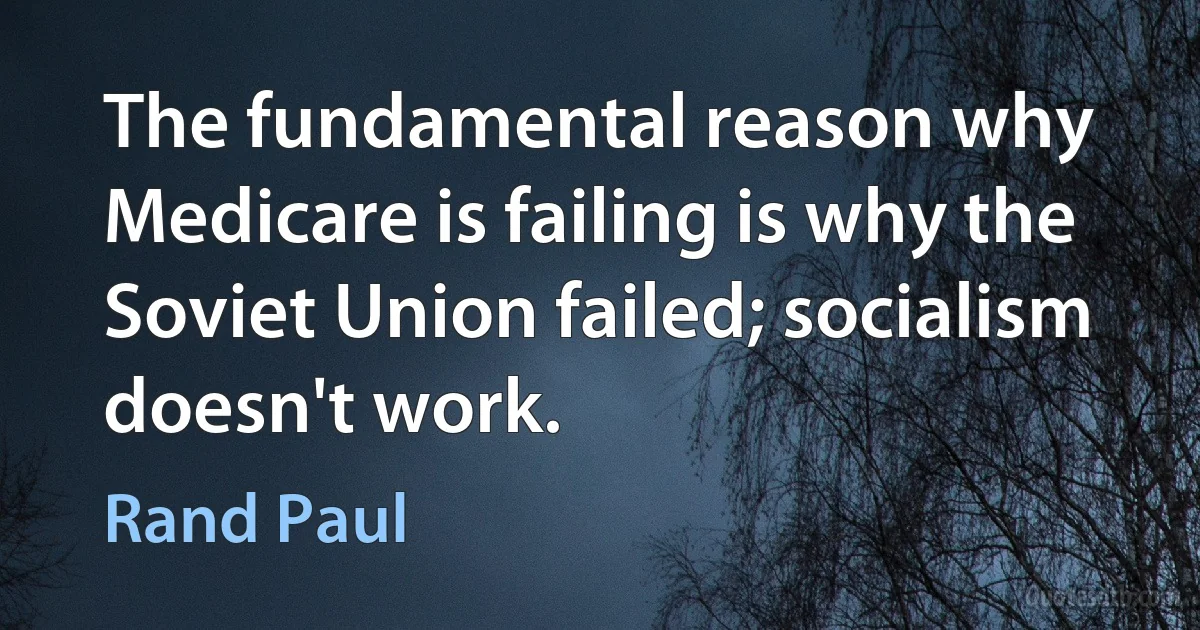 The fundamental reason why Medicare is failing is why the Soviet Union failed; socialism doesn't work. (Rand Paul)