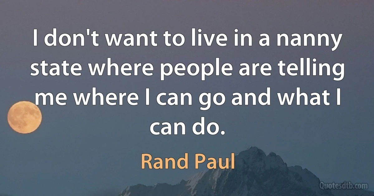 I don't want to live in a nanny state where people are telling me where I can go and what I can do. (Rand Paul)