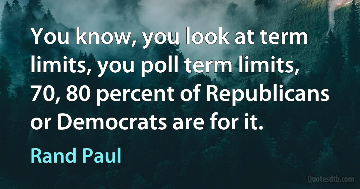 You know, you look at term limits, you poll term limits, 70, 80 percent of Republicans or Democrats are for it. (Rand Paul)