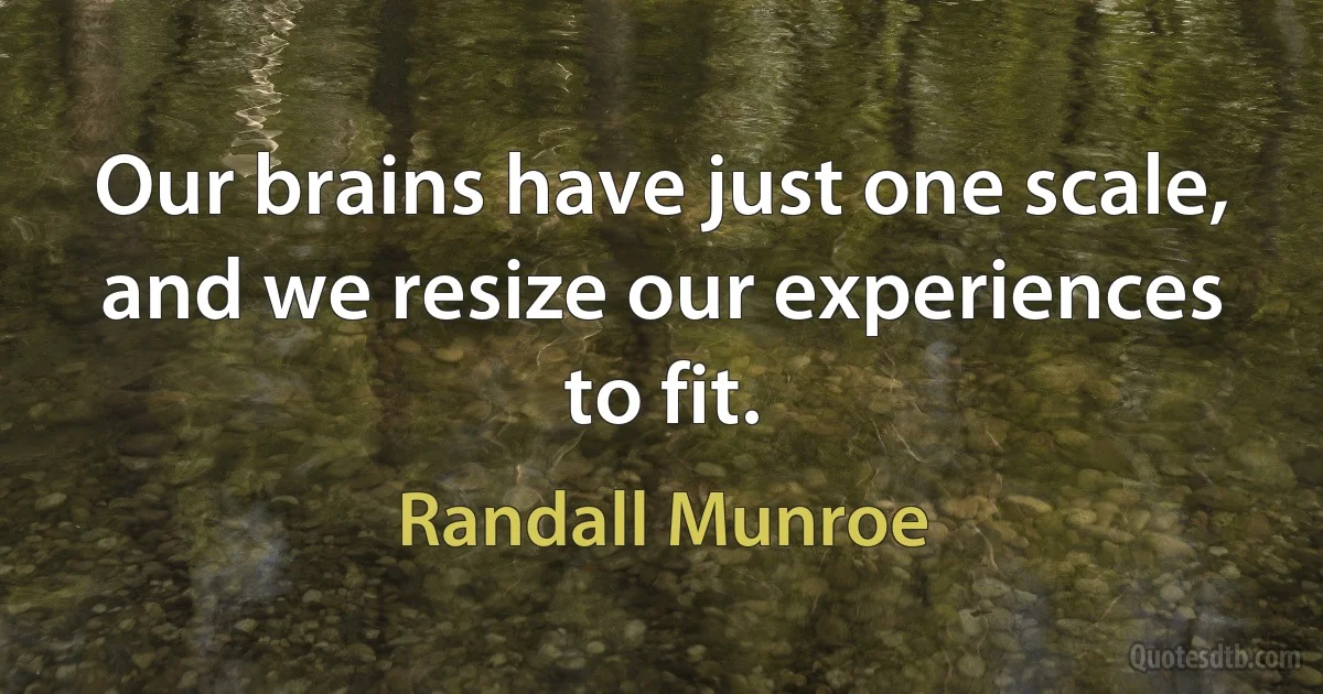 Our brains have just one scale, and we resize our experiences to fit. (Randall Munroe)