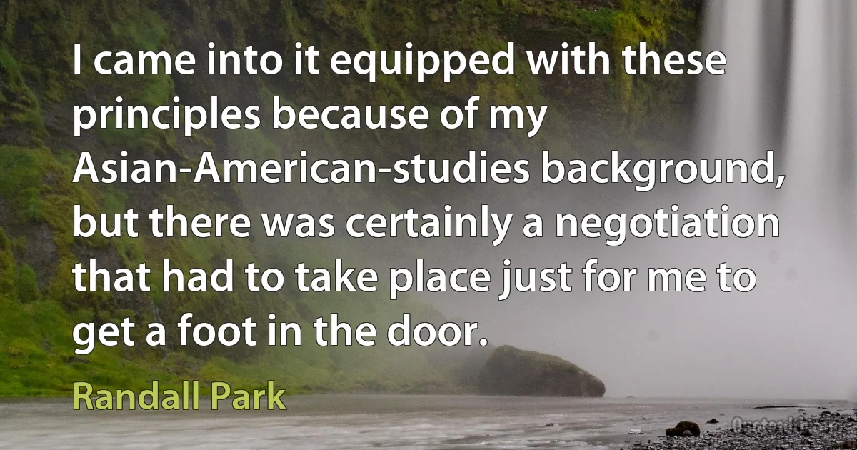 I came into it equipped with these principles because of my Asian-American-studies background, but there was certainly a negotiation that had to take place just for me to get a foot in the door. (Randall Park)