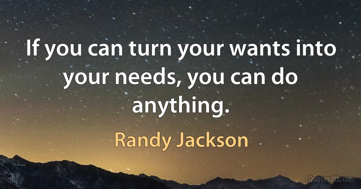 If you can turn your wants into your needs, you can do anything. (Randy Jackson)