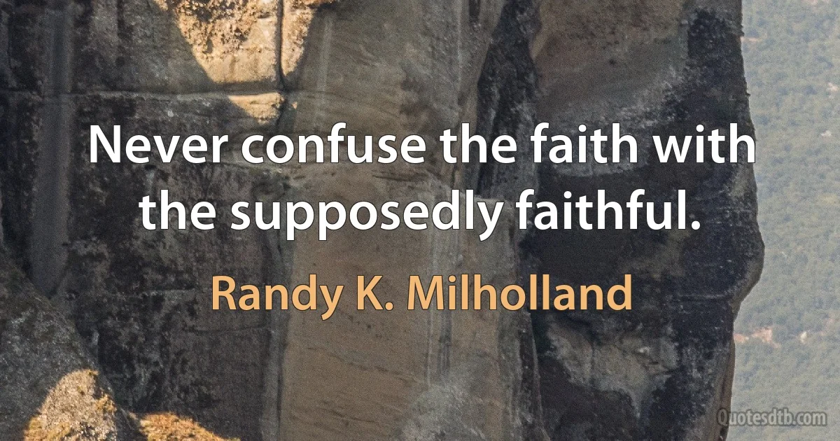 Never confuse the faith with the supposedly faithful. (Randy K. Milholland)