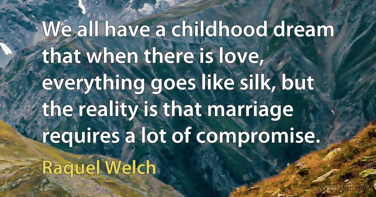 We all have a childhood dream that when there is love, everything goes like silk, but the reality is that marriage requires a lot of compromise. (Raquel Welch)