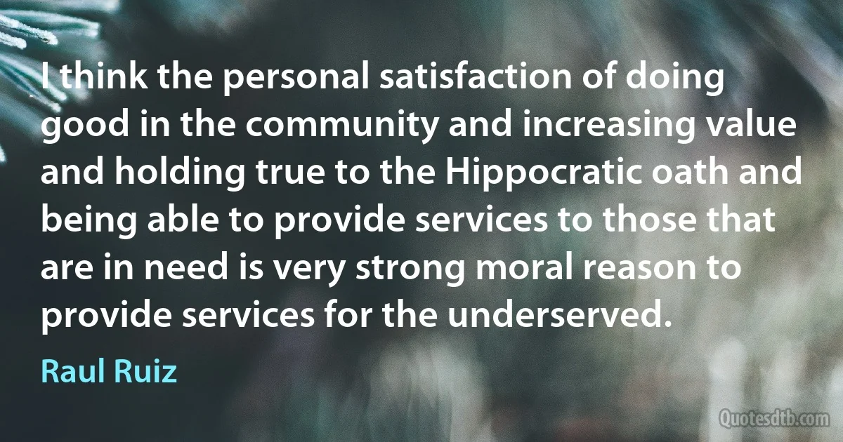 I think the personal satisfaction of doing good in the community and increasing value and holding true to the Hippocratic oath and being able to provide services to those that are in need is very strong moral reason to provide services for the underserved. (Raul Ruiz)