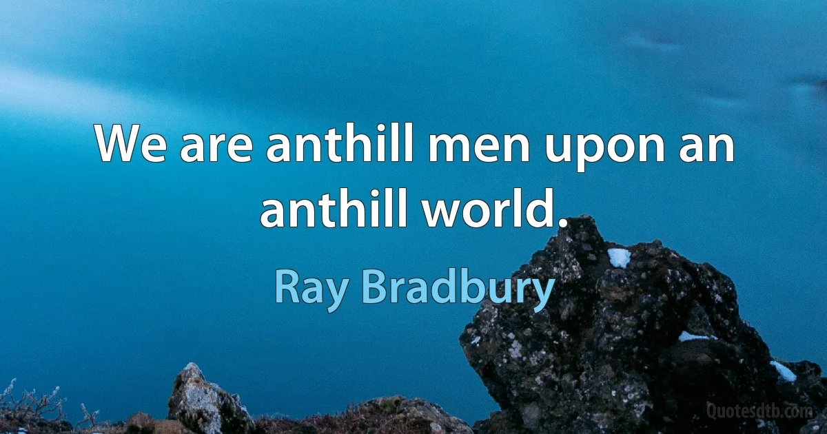 We are anthill men upon an anthill world. (Ray Bradbury)