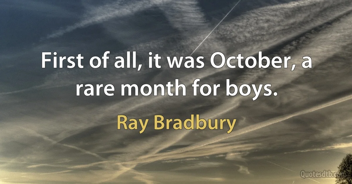 First of all, it was October, a rare month for boys. (Ray Bradbury)