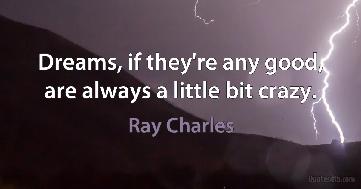 Dreams, if they're any good, are always a little bit crazy. (Ray Charles)