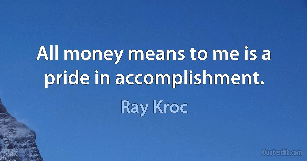 All money means to me is a pride in accomplishment. (Ray Kroc)