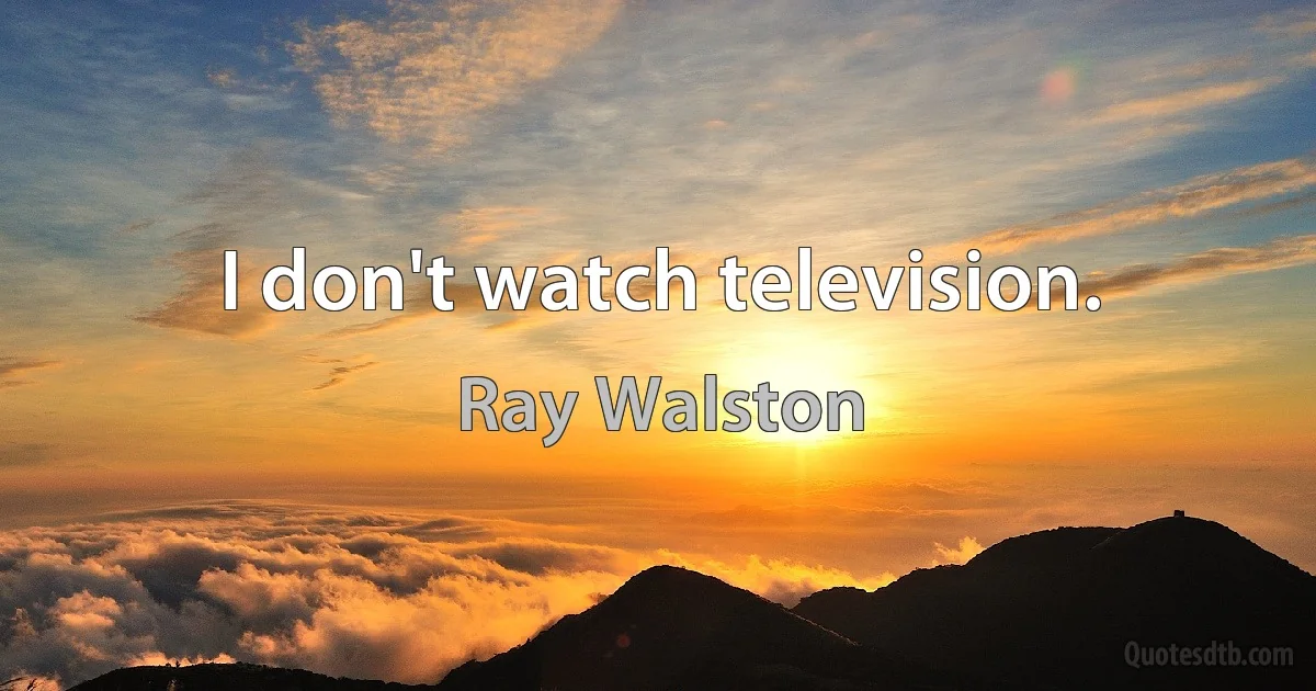 I don't watch television. (Ray Walston)