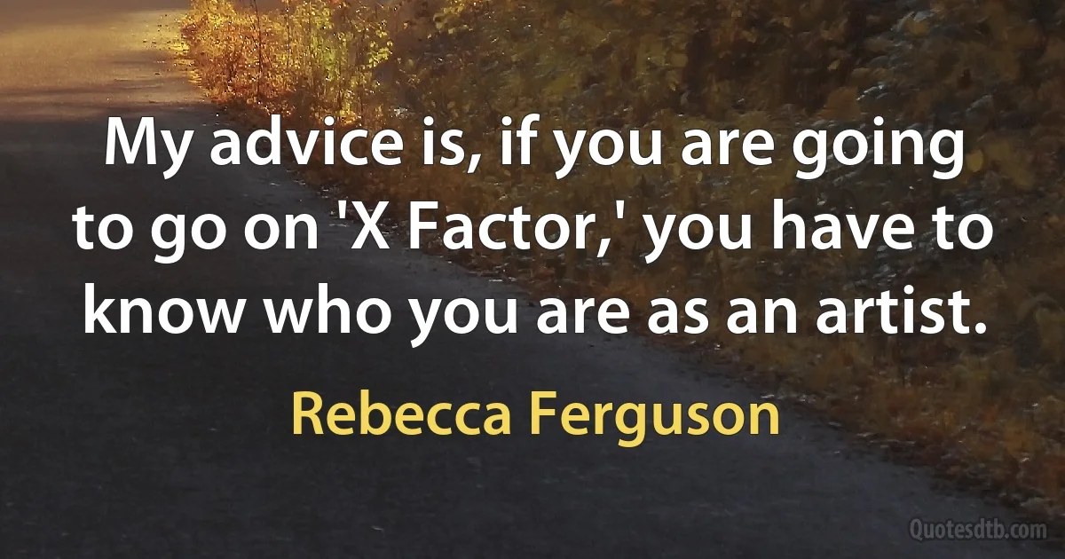 My advice is, if you are going to go on 'X Factor,' you have to know who you are as an artist. (Rebecca Ferguson)