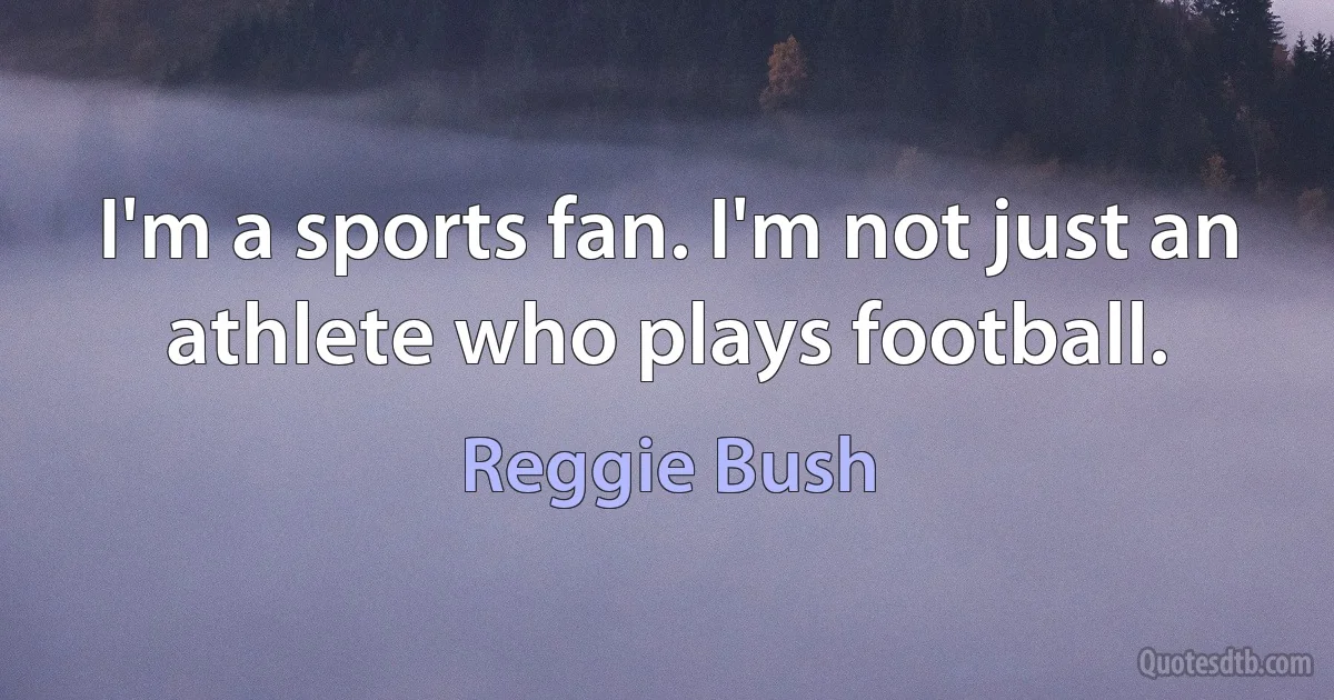 I'm a sports fan. I'm not just an athlete who plays football. (Reggie Bush)