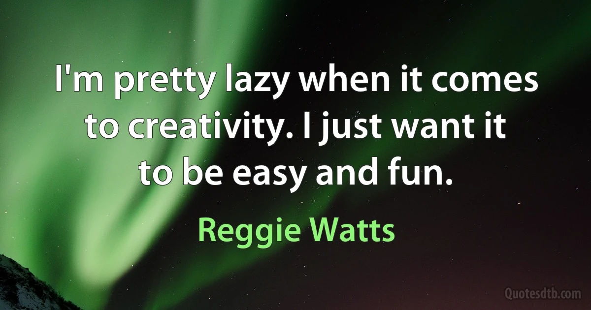 I'm pretty lazy when it comes to creativity. I just want it to be easy and fun. (Reggie Watts)