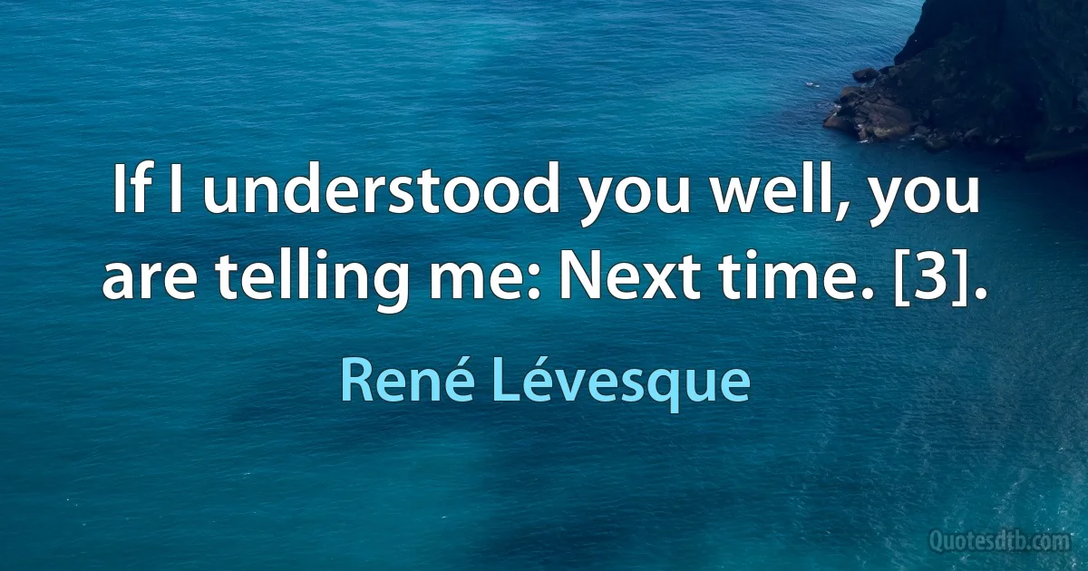 If I understood you well, you are telling me: Next time. [3]. (René Lévesque)