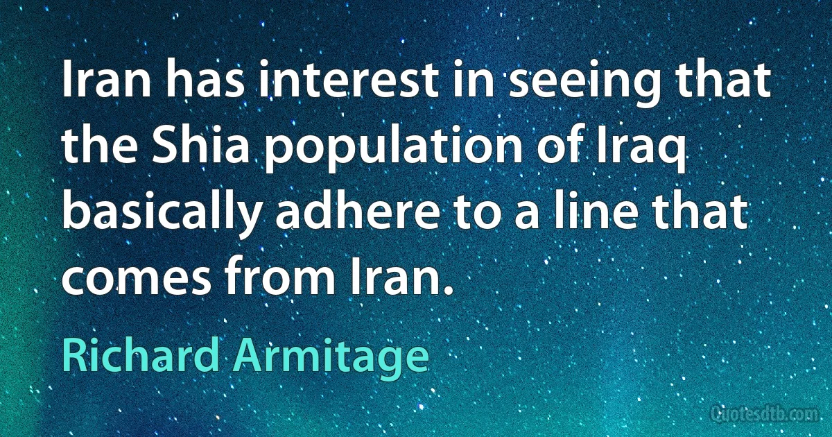 Iran has interest in seeing that the Shia population of Iraq basically adhere to a line that comes from Iran. (Richard Armitage)