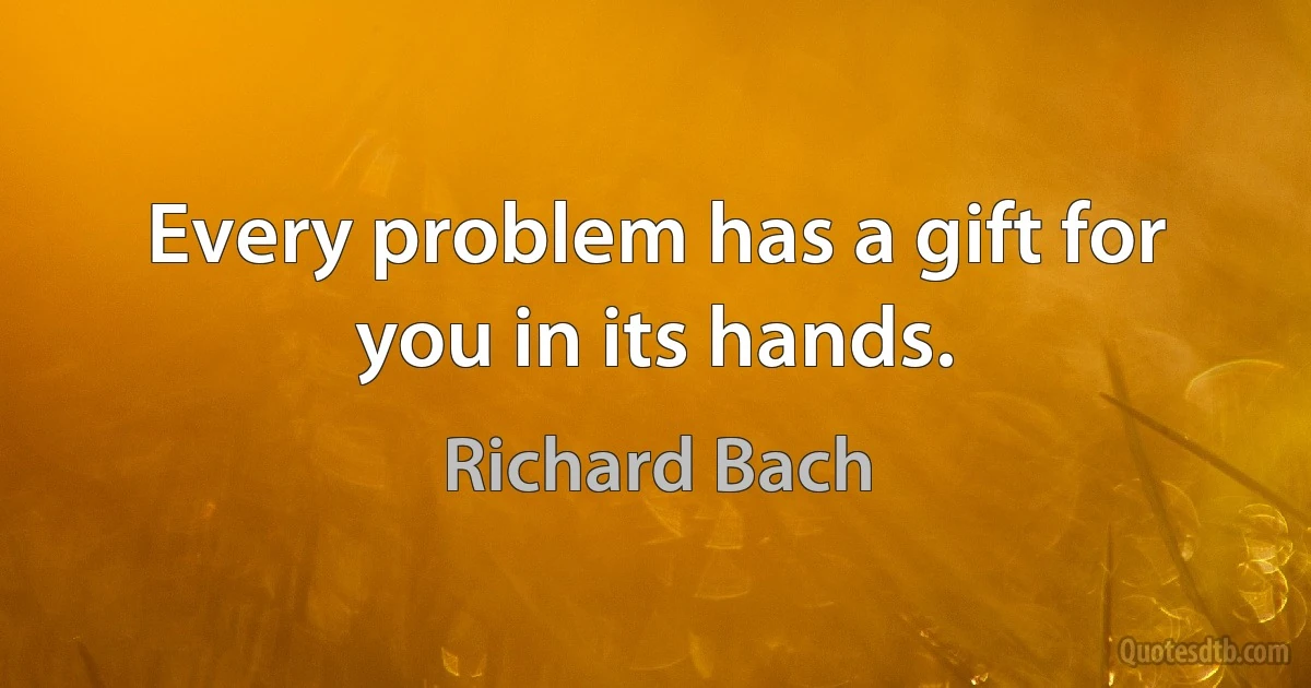 Every problem has a gift for you in its hands. (Richard Bach)