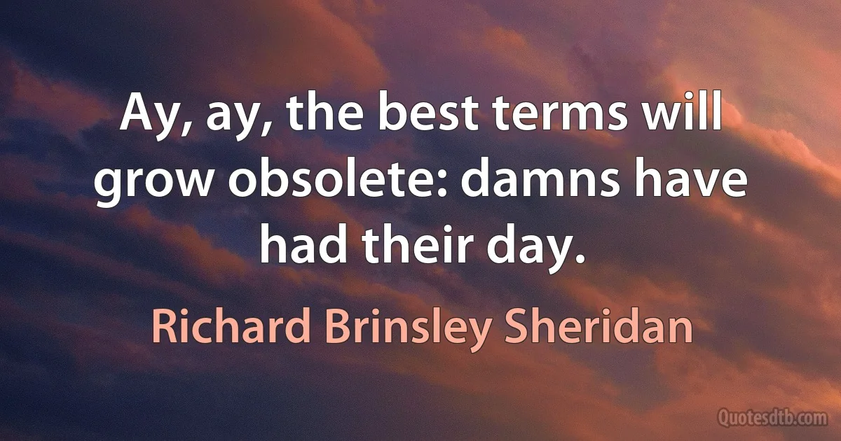 Ay, ay, the best terms will grow obsolete: damns have had their day. (Richard Brinsley Sheridan)