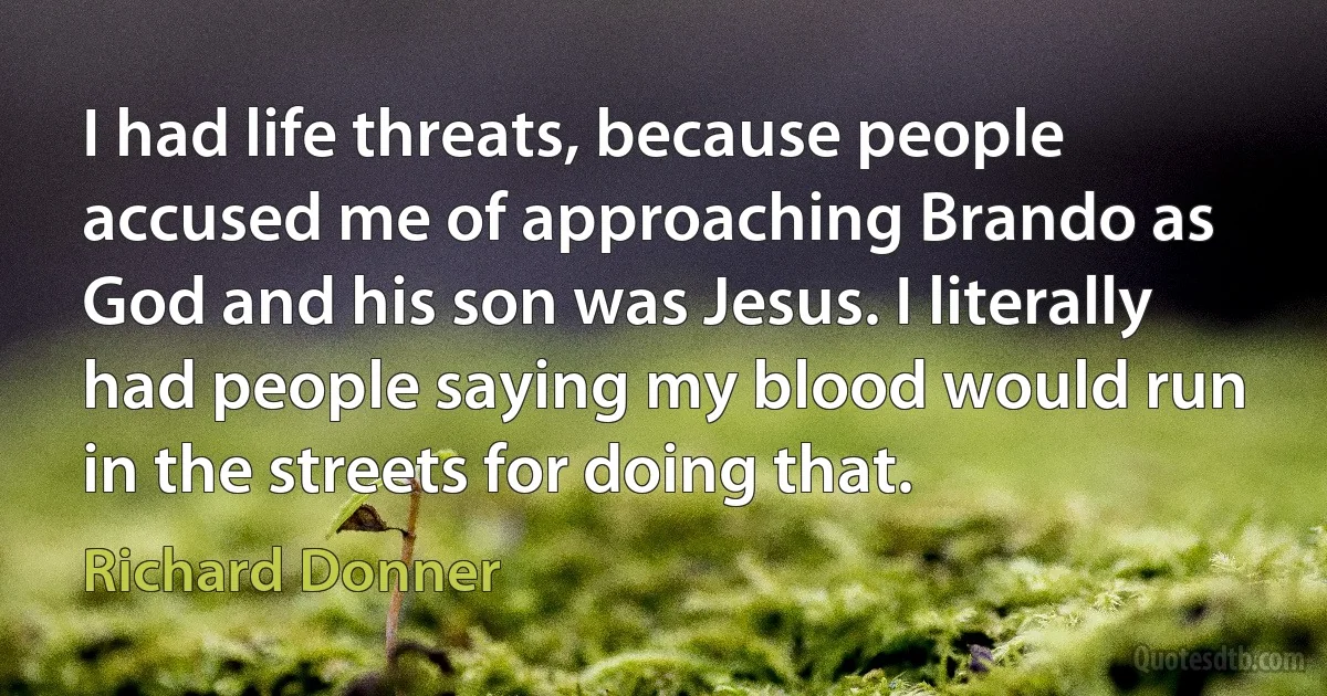 I had life threats, because people accused me of approaching Brando as God and his son was Jesus. I literally had people saying my blood would run in the streets for doing that. (Richard Donner)