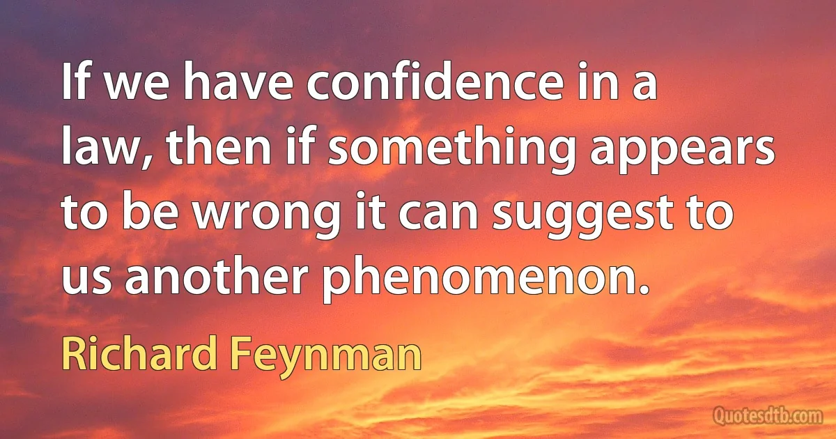 If we have confidence in a law, then if something appears to be wrong it can suggest to us another phenomenon. (Richard Feynman)