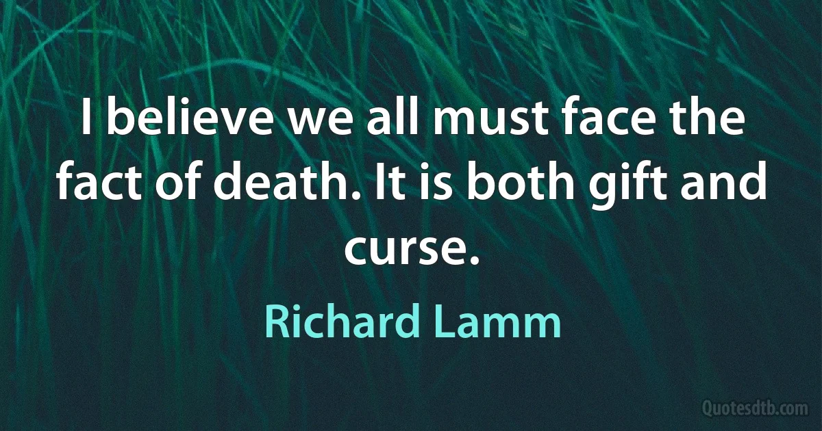 I believe we all must face the fact of death. It is both gift and curse. (Richard Lamm)