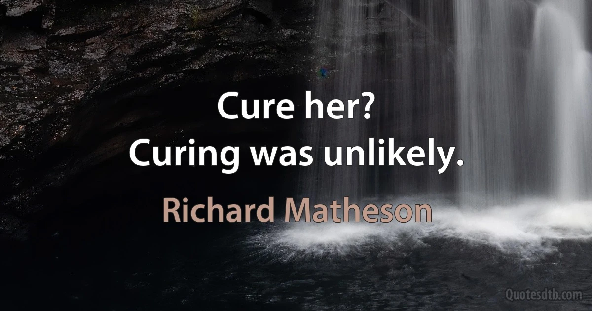 Cure her?
Curing was unlikely. (Richard Matheson)