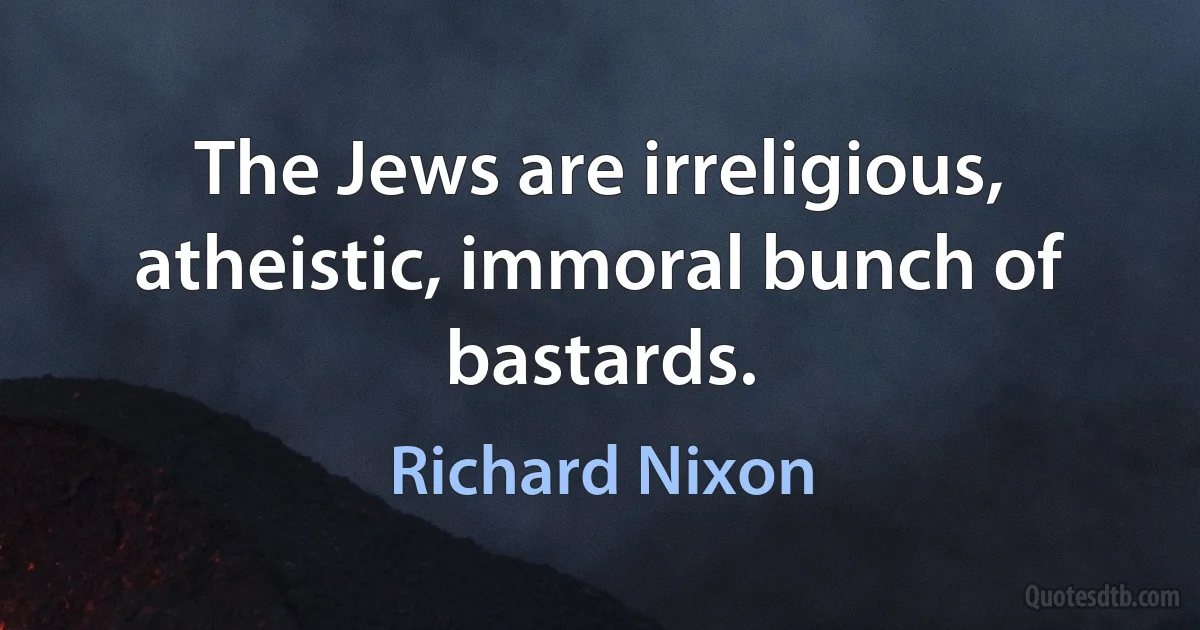 The Jews are irreligious, atheistic, immoral bunch of bastards. (Richard Nixon)