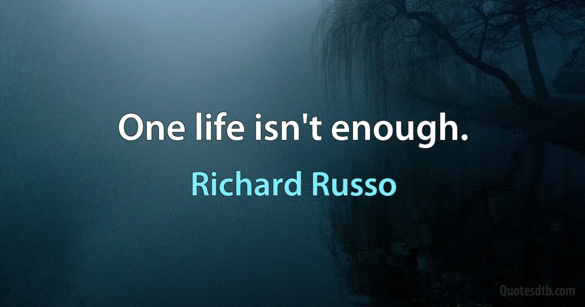 One life isn't enough. (Richard Russo)