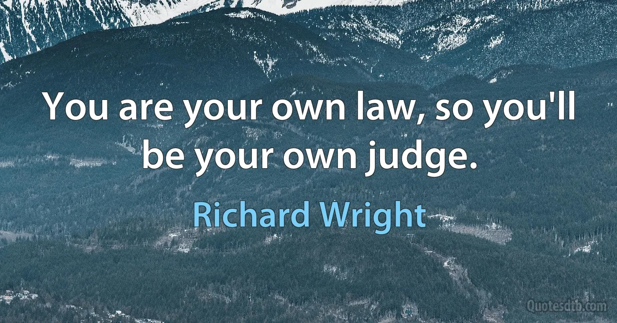 You are your own law, so you'll be your own judge. (Richard Wright)