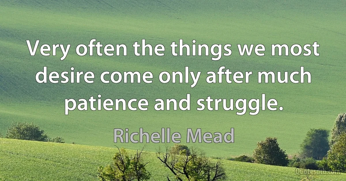 Very often the things we most desire come only after much patience and struggle. (Richelle Mead)