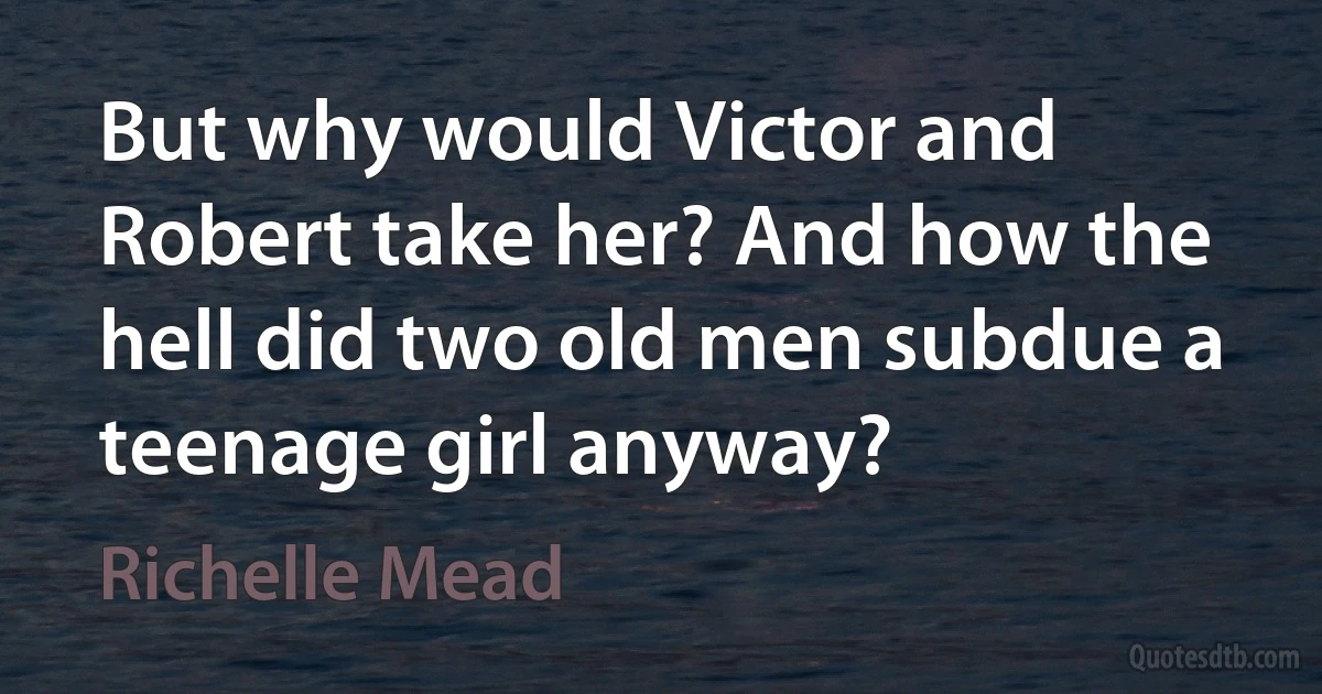 But why would Victor and Robert take her? And how the hell did two old men subdue a teenage girl anyway? (Richelle Mead)